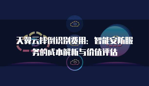 天翼云摔倒识别费用：智能安防服务的成本解析与价值评估