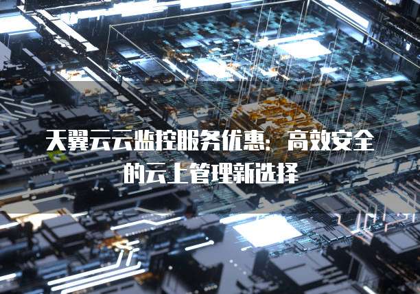 天翼云云监控服务优惠:高效安全的云上管理新选择