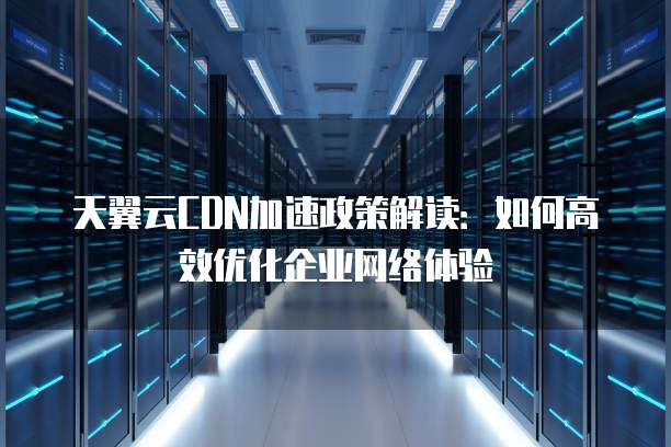 天翼云CDN加速政策解读:如何高效优化企业网络体验