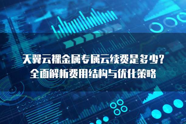 天翼云裸金属专属云续费是多少?全面解析费用结构与优化策略