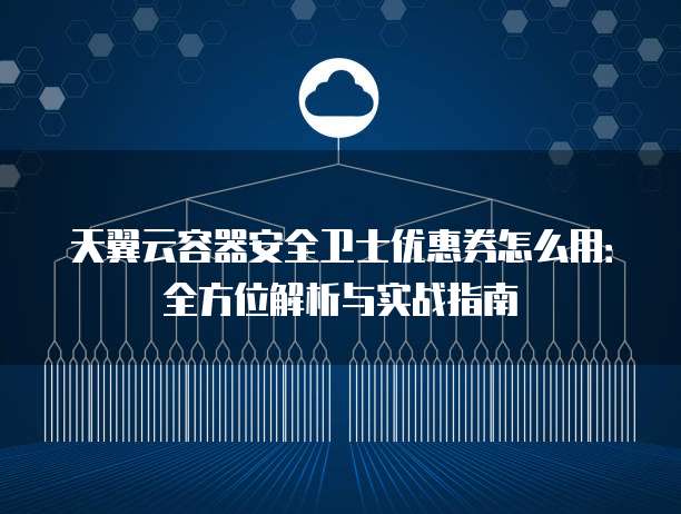天翼云容器安全卫士优惠券怎么用：全方位解析与实战指南