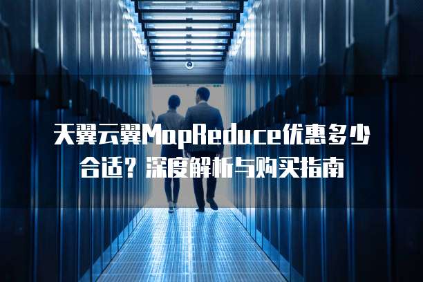 天翼云翼MapReduce优惠多少合适?深度解析与购买指南