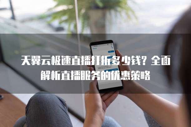 天翼云极速直播打折多少钱?全面解析直播服务的优惠策略