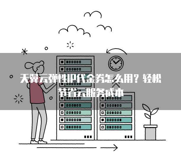 天翼云弹性IP代金券怎么用?轻松节省云服务成本