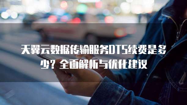 天翼云数据传输服务DTS续费是多少?全面解析与优化建议