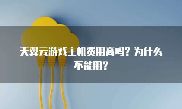 天翼云游戏主机费用高吗?为什么不能用?
