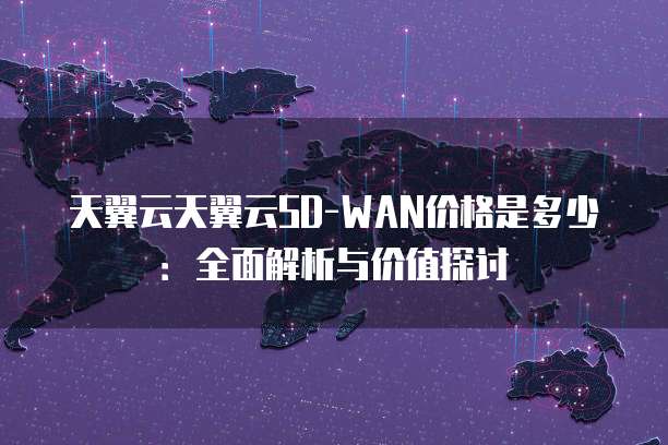 天翼云天翼云SD-WAN价格是多少:全面解析与价值探讨