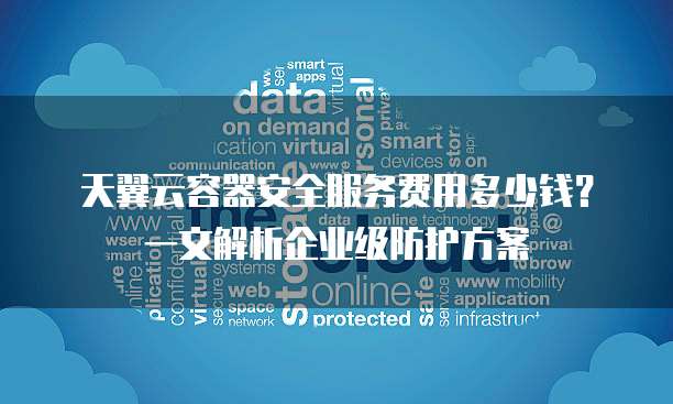 天翼云容器安全服务费用多少钱?一文解析企业级防护方案