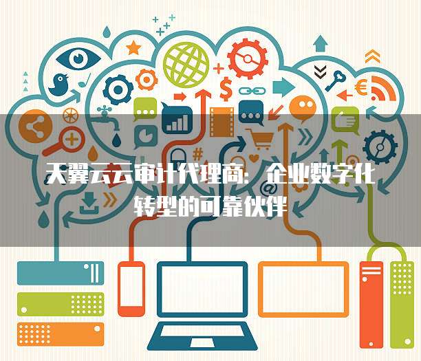 天翼云云审计代理商:企业数字化转型的可靠伙伴