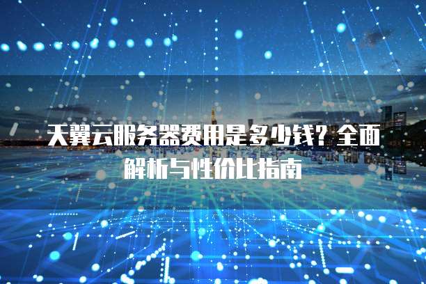 天翼云服务器费用是多少钱?全面解析与性价比指南