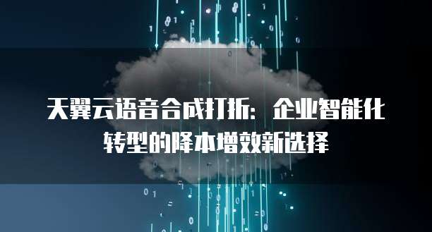 天翼云语音合成打折:企业智能化转型的降本增效新选择