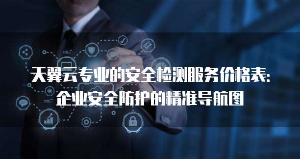 天翼云专业的安全检测服务价格表:企业安全防护的精准导航图