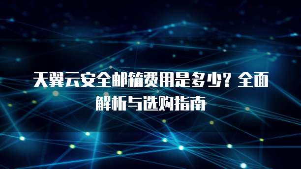 天翼云安全邮箱费用是多少?全面解析与选购指南