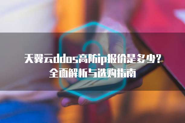 天翼云ddos高防ip报价是多少?全面解析与选购指南