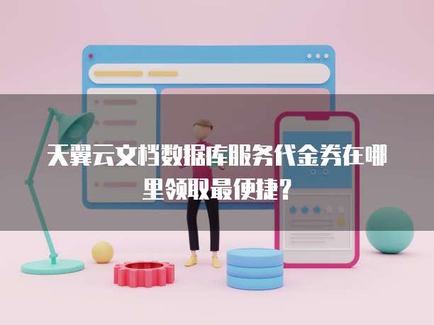 天翼云文档数据库服务代金券在哪里领取最便捷?