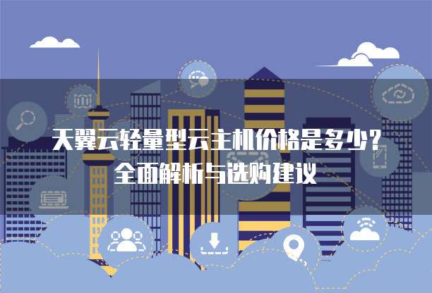 天翼云轻量型云主机价格是多少?全面解析与选购建议