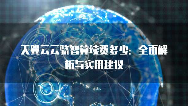 天翼云云骁智算续费多少:全面解析与实用建议