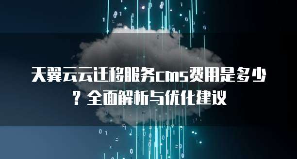 天翼云云迁移服务cms费用是多少?全面解析与优化建议