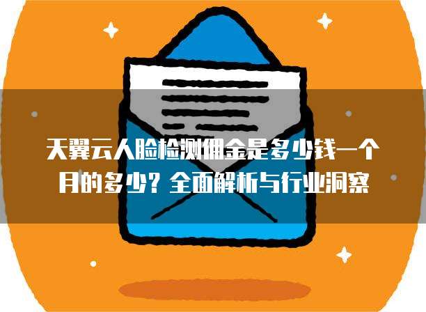 天翼云人脸检测佣金是多少钱一个月的多少?全面解析与行业洞察
