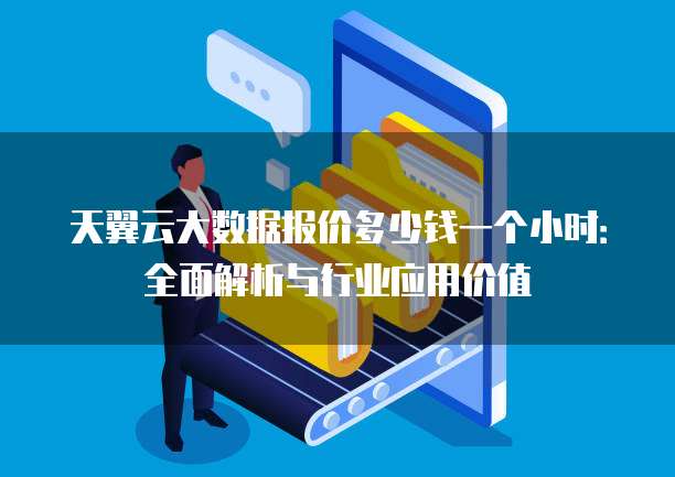 天翼云大数据报价多少钱一个小时:全面解析与行业应用价值
