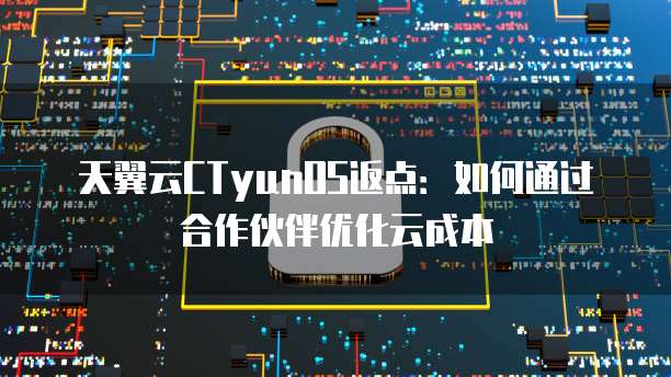 天翼云CTyunOS返点:如何通过合作伙伴优化云成本