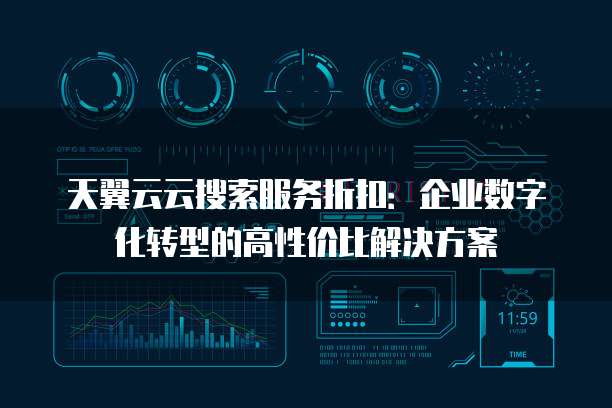 天翼云云搜索服务折扣：企业数字化转型的高性价比解决方案