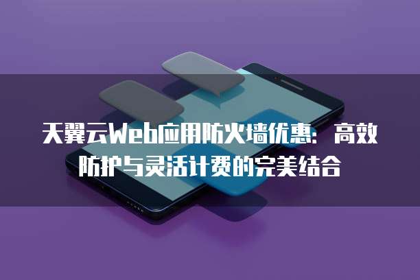 天翼云Web应用防火墙优惠:高效防护与灵活计费的完美结合