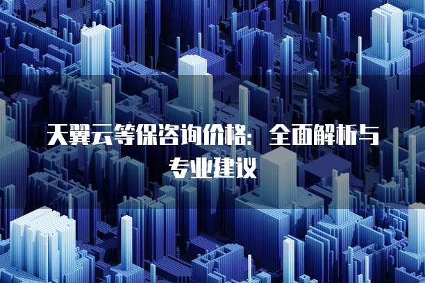 天翼云等保咨询价格:全面解析与专业建议