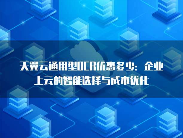 天翼云通用型OCR优惠多少:企业上云的智能选择与成本优化