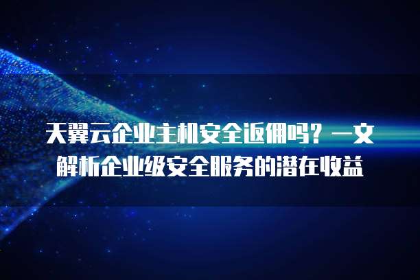 天翼云企业主机安全返佣吗?一文解析企业级安全服务的潜在收益