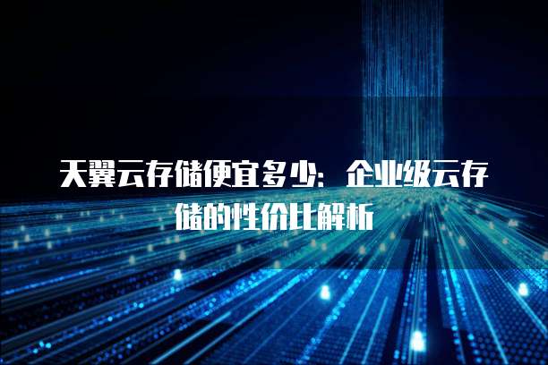 天翼云存储便宜多少:企业级云存储的性价比解析