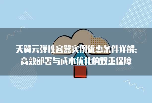 天翼云弹性容器实例优惠条件详解:高效部署与成本优化的双重保障