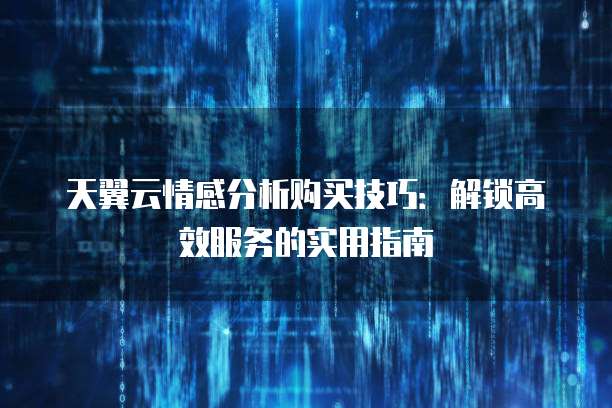天翼云情感分析购买技巧:解锁高效服务的实用指南