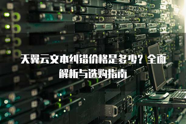 天翼云文本纠错价格是多少？全面解析与选购指南