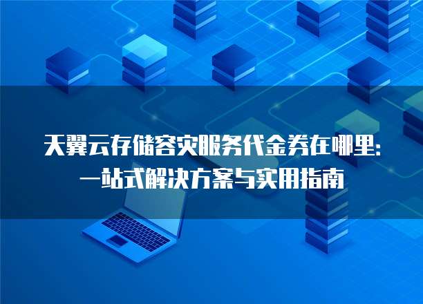 天翼云存储容灾服务代金券在哪里:一站式解决方案与实用指南