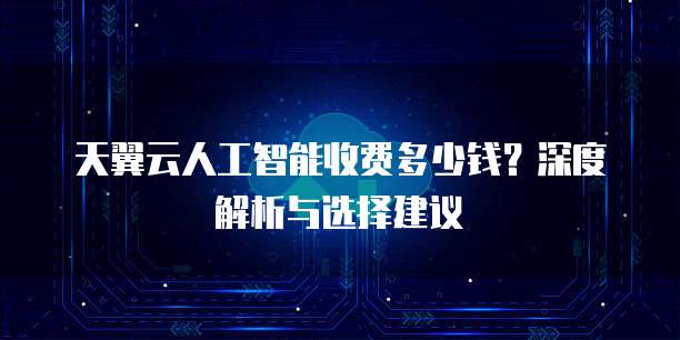 天翼云人工智能收费多少钱?深度解析与选择建议