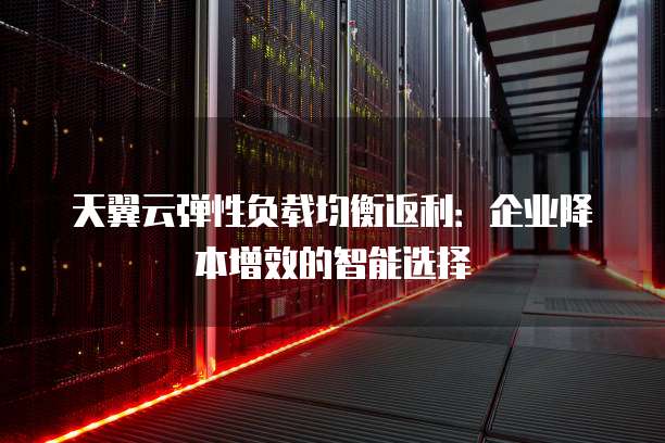 天翼云弹性负载均衡返利:企业降本增效的智能选择