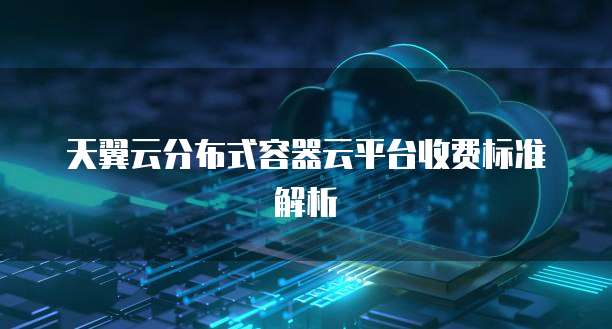 天翼云分布式容器云平台收费标准解析