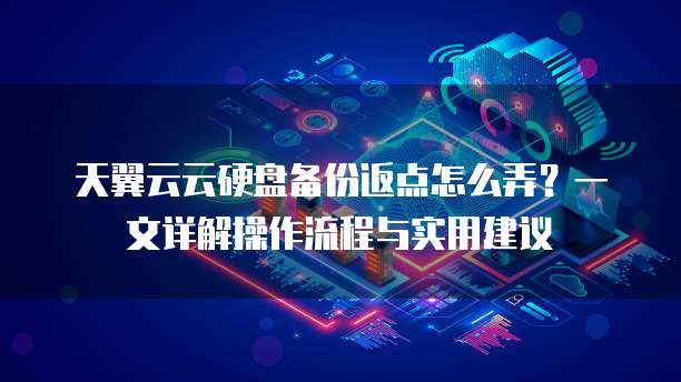 天翼云云硬盘备份返点怎么弄?一文详解操作流程与实用建议