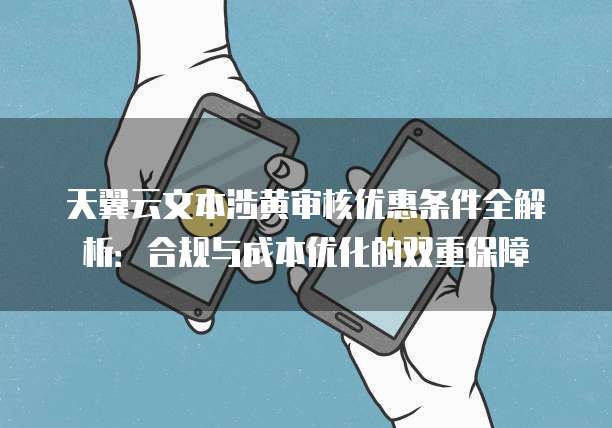 天翼云文本涉黄审核优惠条件全解析：合规与成本优化的双重保障