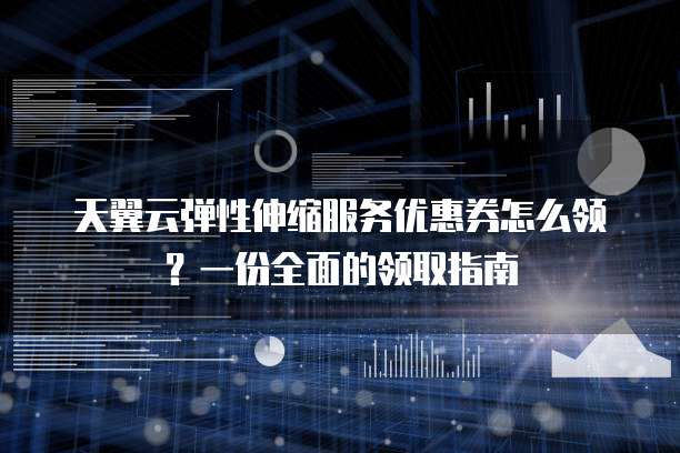 天翼云弹性伸缩服务优惠券怎么领?一份全面的领取指南