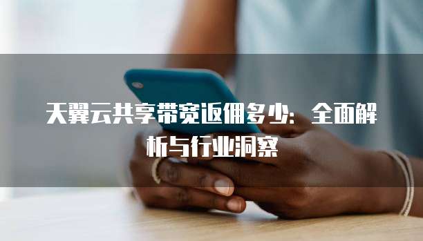 天翼云共享带宽返佣多少:全面解析与行业洞察