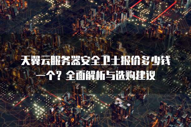 天翼云服务器安全卫士报价多少钱一个？全面解析与选购建议