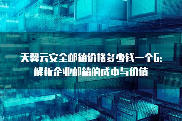 天翼云安全邮箱价格多少钱一个G:解析企业邮箱的成本与价值
