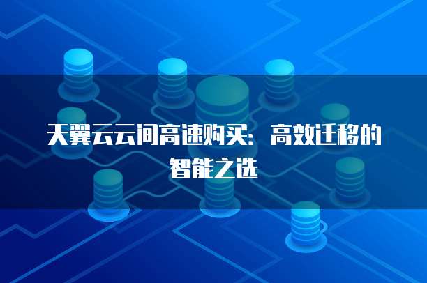 天翼云云间高速购买：高效迁移的智能之选