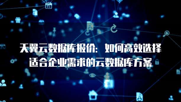 天翼云数据库报价:如何高效选择适合企业需求的云数据库方案