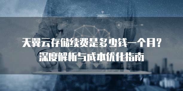 天翼云存储续费是多少钱一个月?深度解析与成本优化指南