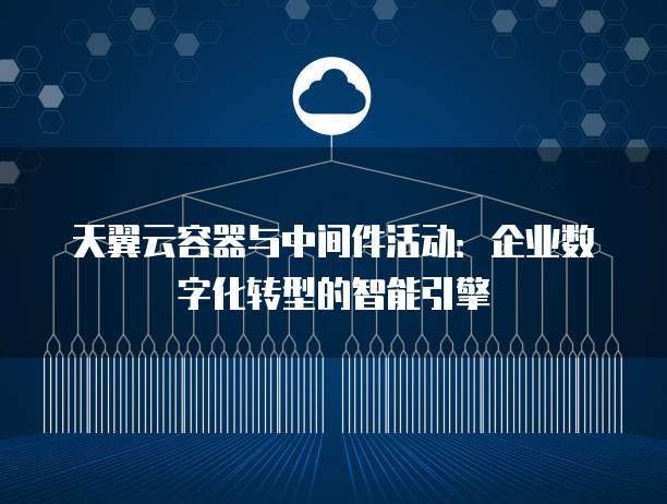 天翼云容器与中间件活动:企业数字化转型的智能引擎