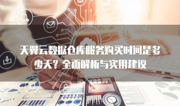 天翼云数据仓库服务购买时间是多少天?全面解析与实用建议