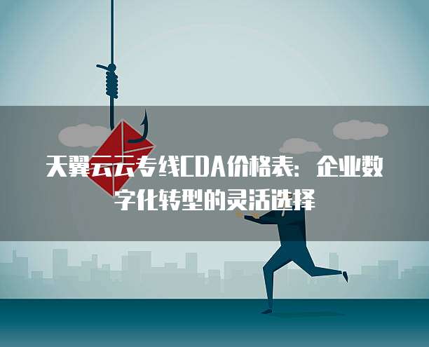 天翼云云专线CDA价格表:企业数字化转型的灵活选择